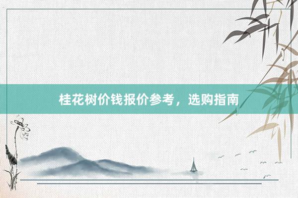 桂花树价钱报价参考，选购指南