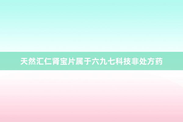 天然汇仁肾宝片属于六九七科技非处方药